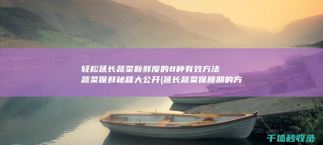 轻松延长蔬菜新鲜度的8种有效方法 蔬菜保鲜秘籍大公开 (延长蔬菜保质期的方法有哪些)