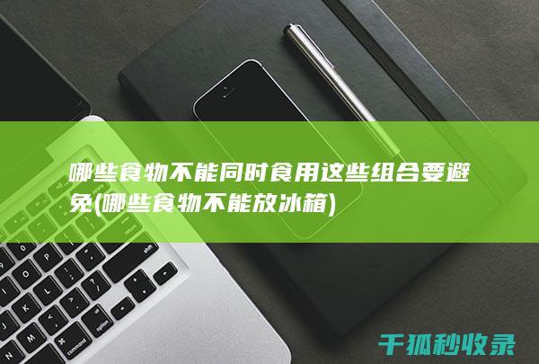 哪些食物不能同时食用 这些组合要避免 (哪些食物不能放冰箱)