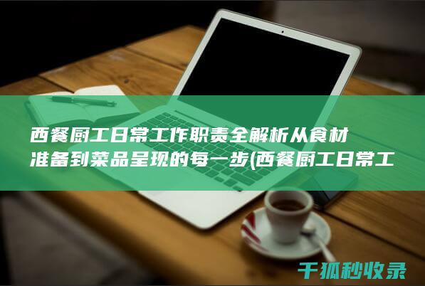 西餐厨工日常工作职责全解析 从食材准备到菜品呈现的每一步 (西餐厨工日常工作内容)