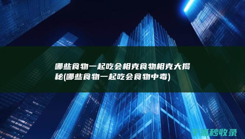 哪些食物一起吃会相克 食物相克大揭秘 (哪些食物一起吃会食物中毒)