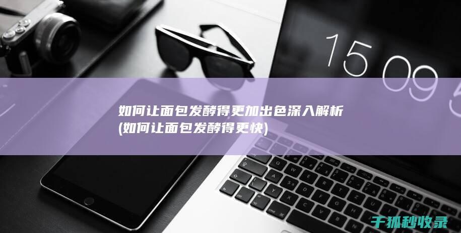 如何让面包发酵得更加出色 深入解析 (如何让面包发酵得更快)