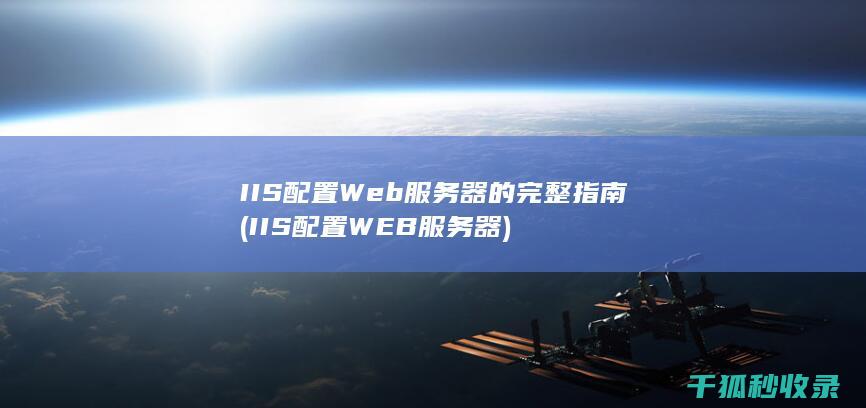 IIS配置Web服务器的完整指南 (IIS配置WEB服务器)
