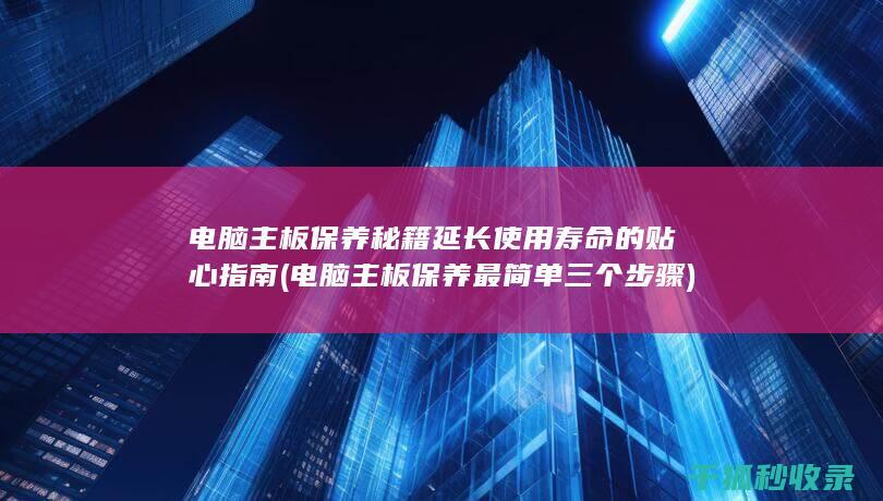 电脑主板保养秘籍 延长使用寿命的贴心指南 (电脑主板保养最简单三个步骤)