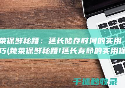 蔬菜保鲜秘籍：延长储存时间的实用技巧 (蔬菜保鲜秘籍!延长寿命的实用保存技巧)