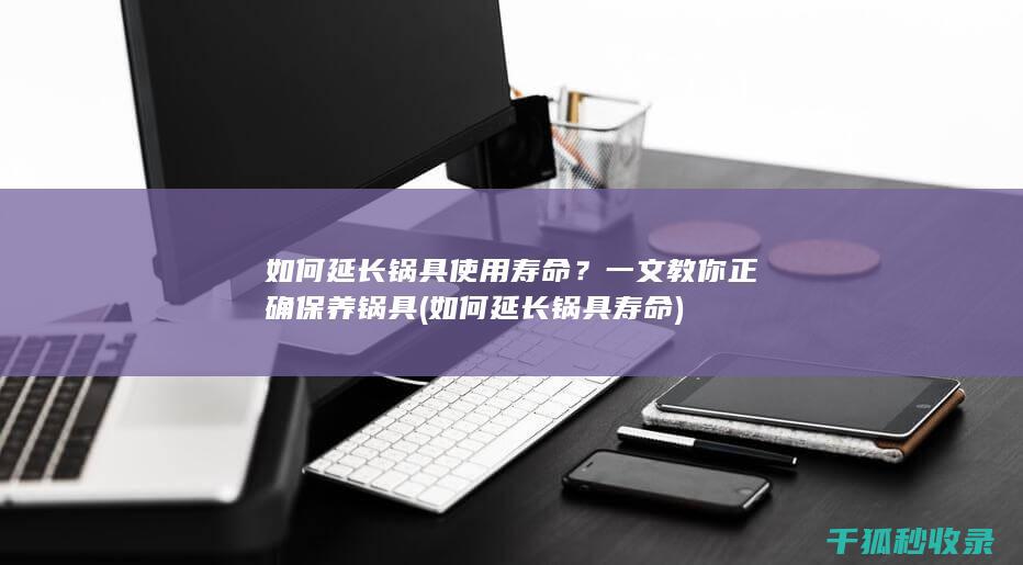 如何延长锅具使用寿命？一文教你正确保养锅具 (如何延长锅具寿命)