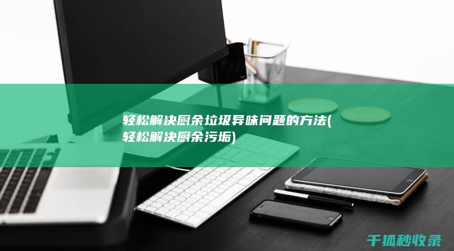 轻松解决厨余垃圾异味问题的方法 (轻松解决厨余污垢)
