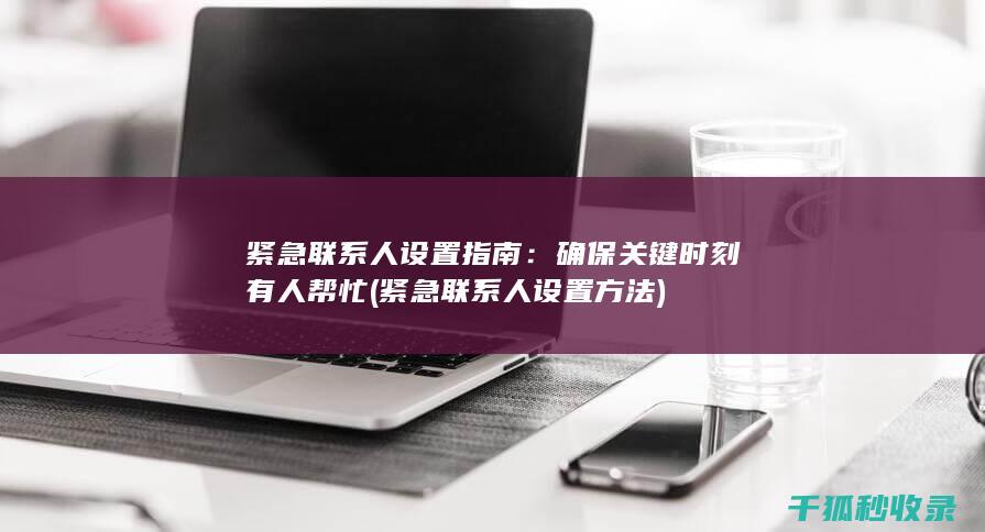 紧急联系人设置指南：确保关键时刻有人帮忙 (紧急联系人设置方法)