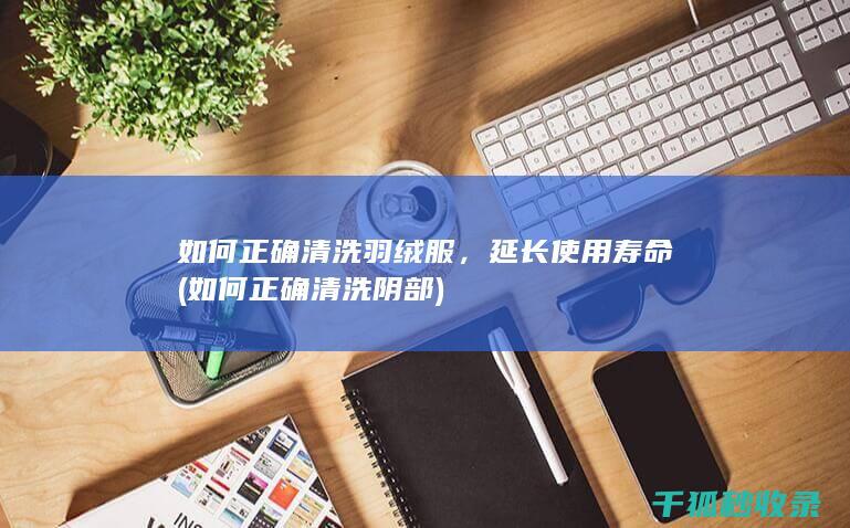 如何正确清洗羽绒服，延长使用寿命 (如何正确清洗阴部)