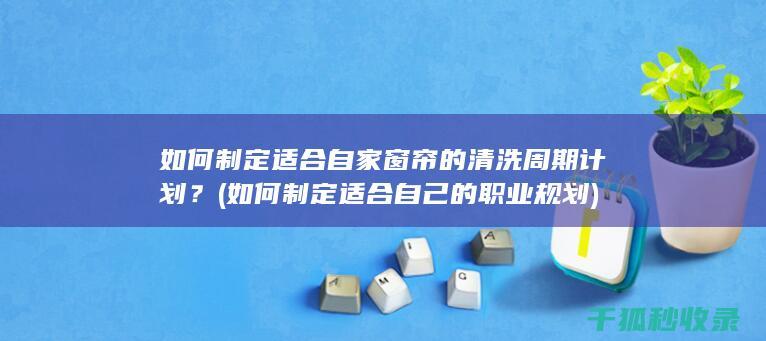 如何制定适合自家窗帘的清洗周期计划？ (如何制定适合自己的职业规划)