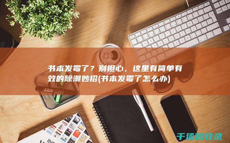 书本发霉了？别担心，这里有简单有效的除潮妙招 (书本发霉了怎么办)