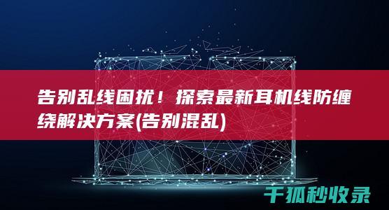 告别乱线困扰！探索最新耳机线防缠绕解决方案 (告别混乱)