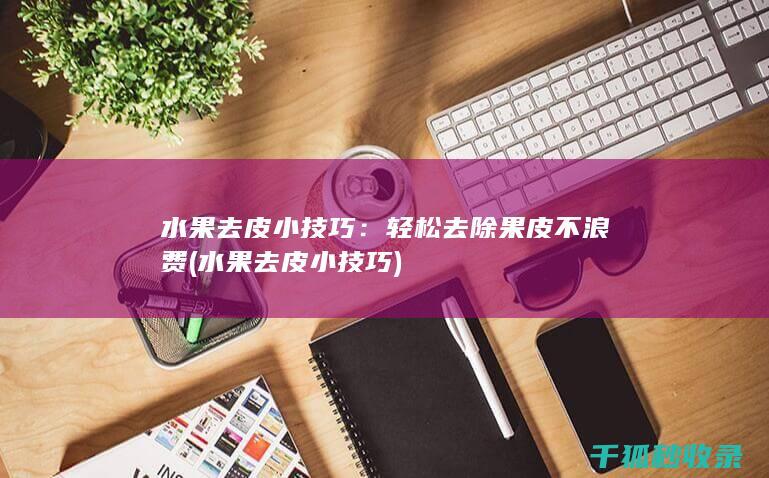 水果去皮小技巧：轻松去除果皮不浪费 (水果去皮小技巧)