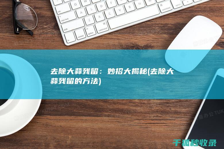去除大蒜残留：妙招大揭秘 (去除大蒜残留的方法)