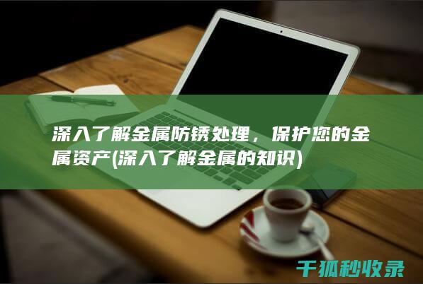 深入了解金属防锈处理，保护您的金属资产 (深入了解金属的知识)
