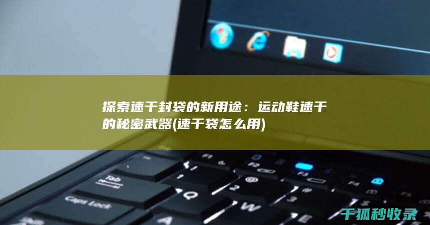 探索速干封袋的新用途：运动鞋速干的秘密武器 (速干袋怎么用)