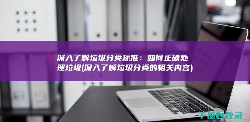 深入了解垃圾分类标准：如何正确处理垃圾 (深入了解垃圾分类的相关内容)