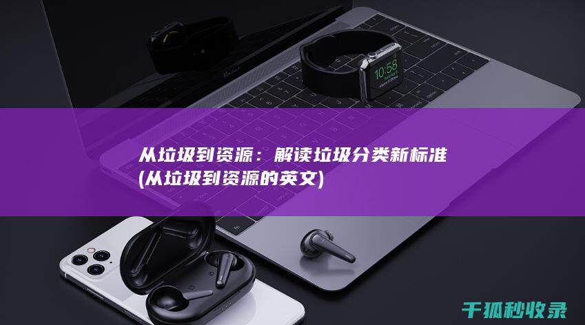 从垃圾到资源：解读垃圾分类新标准 (从垃圾到资源的英文)