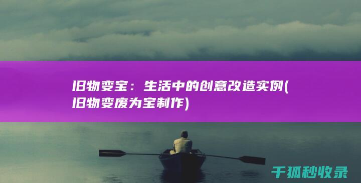 旧物变宝：生活中的创意改造实例 (旧物变废为宝制作)