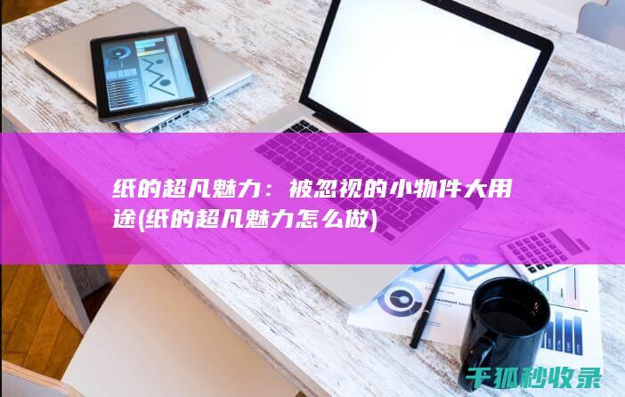 纸的超凡魅力：被忽视的小物件大用途 (纸的超凡魅力怎么做)