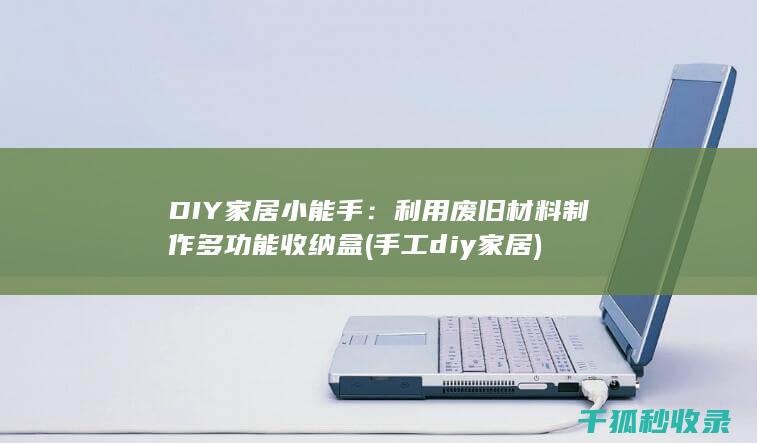 DIY家居小能手：利用废旧材料制作多功能收纳盒 (手工diy家居)