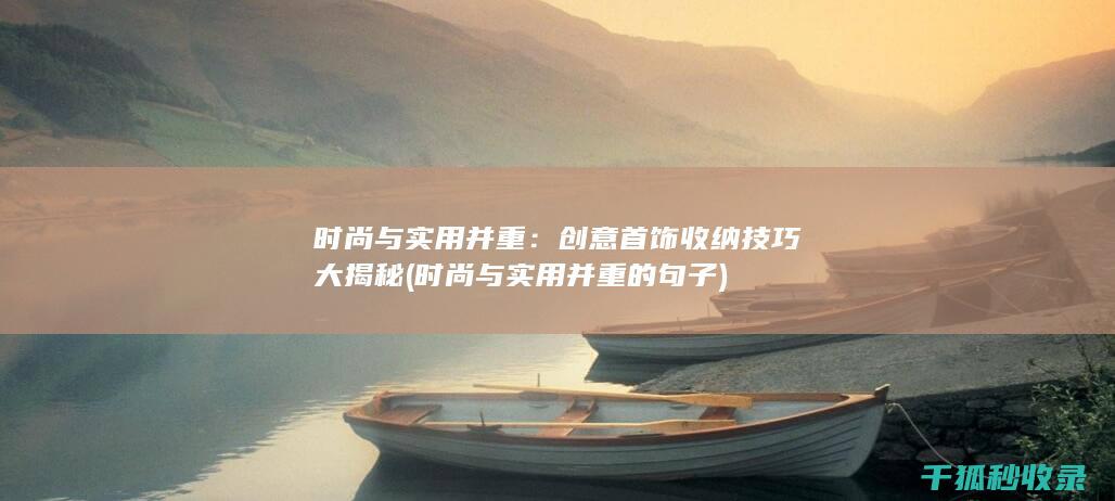 时尚与实用并重：创意首饰收纳技巧大揭秘 (时尚与实用并重的句子)