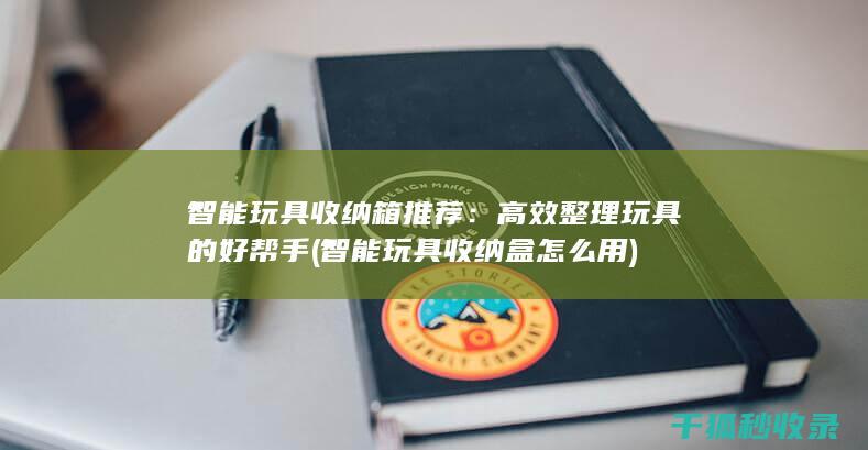 智能玩具收纳箱推荐：高效整理玩具的好帮手 (智能玩具收纳盒怎么用)