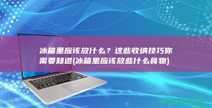 冰箱里应该放什么？这些收纳技巧你需要知道 (冰箱里应该放些什么食物)