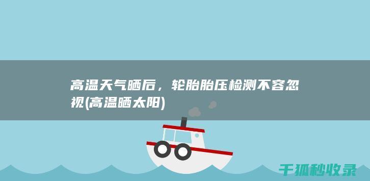 高温天气晒后，轮胎胎压检测不容忽视 (高温晒太阳)