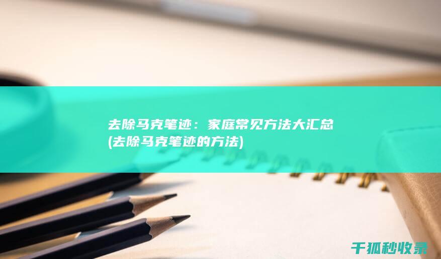 去除马克笔迹：家庭常见方法大汇总 (去除马克笔迹的方法)
