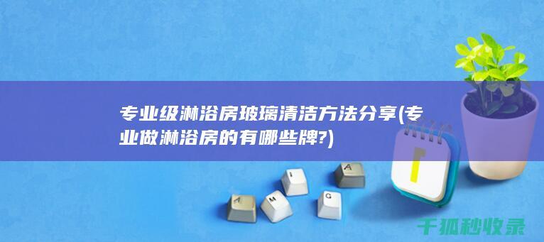 专业级淋浴房玻璃清洁方法分享 (专业做淋浴房的有哪些牌?)