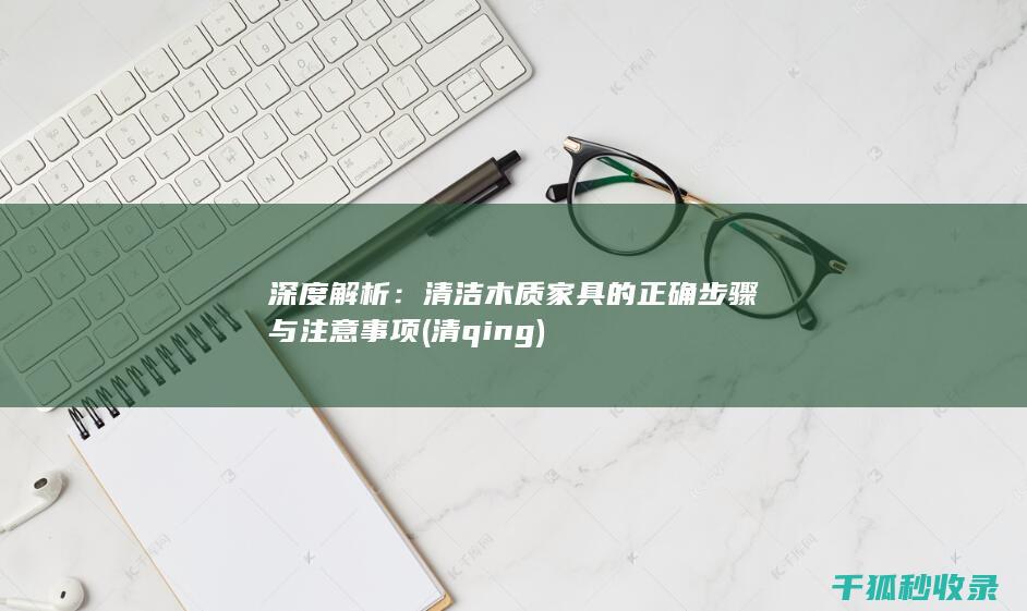 深度解析：清洁木质家具的正确步骤与注意事项 (清 qing)