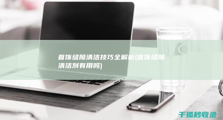 首饰缝隙清洁技巧全解析 (首饰缝隙清洁剂有用吗)