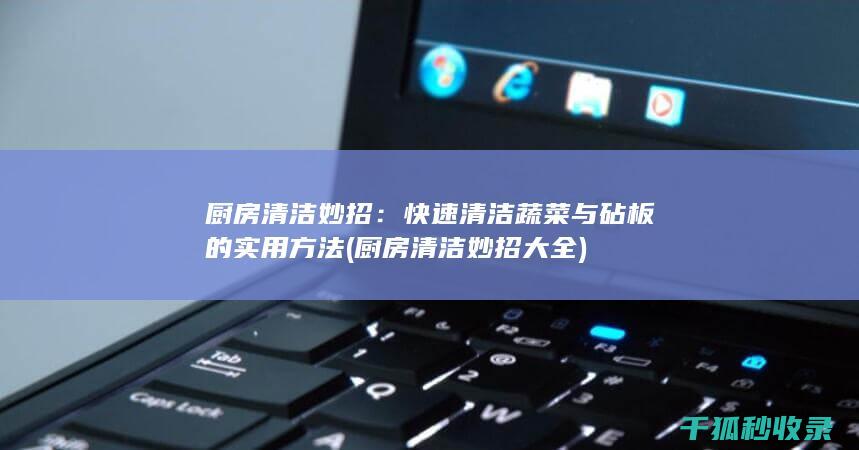 厨房清洁妙招：快速清洁蔬菜与砧板的实用方法 (厨房清洁妙招大全)
