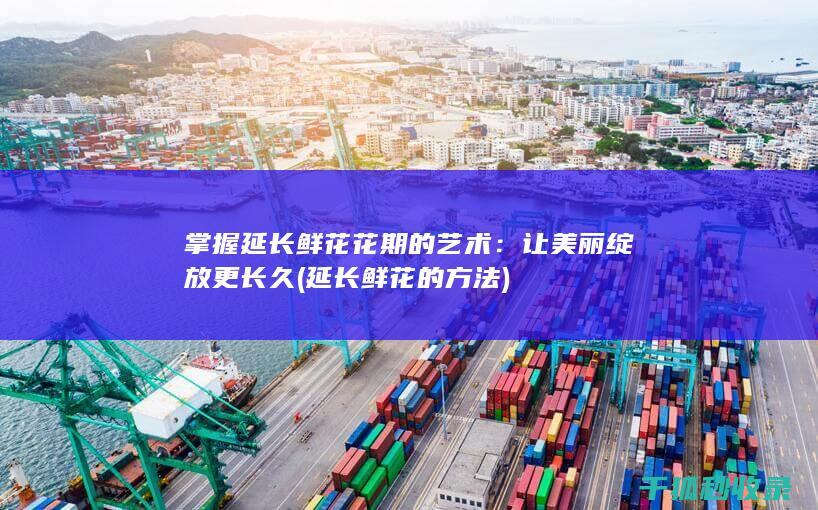掌握延长鲜花花期的艺术：让美丽绽放更长久 (延长鲜花的方法)