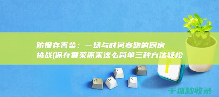 防保存香菜：一场与时间赛跑的厨房挑战 (保存香菜原来这么简单 三种方法轻松避免黄叶与腐烂)