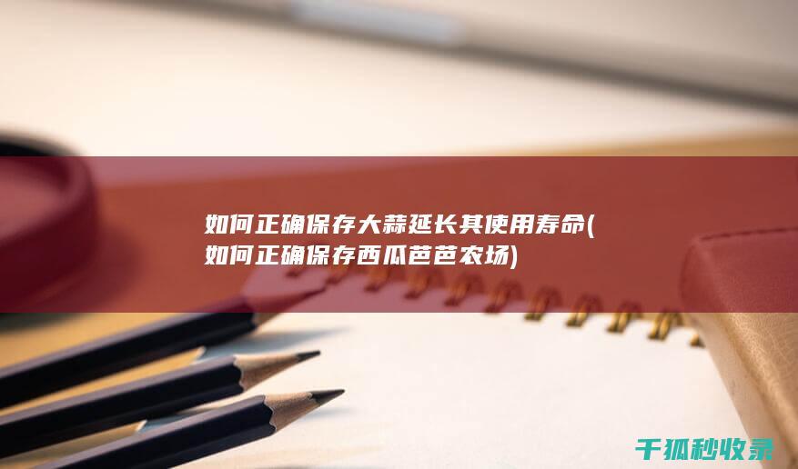 如何正确保存大蒜延长其使用寿命 (如何正确保存西瓜芭芭农场)