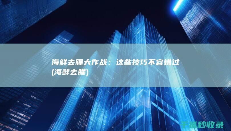 海鲜去腥大作战：这些技巧不容错过 (海鲜 去腥)