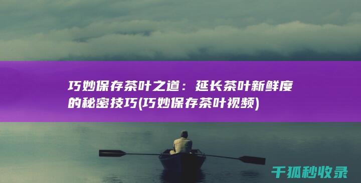 巧妙保存茶叶之道：延长茶叶新鲜度的秘密技巧 (巧妙保存茶叶视频)