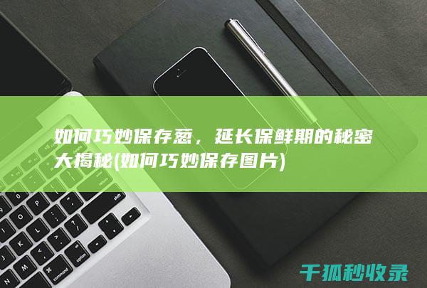 如何巧妙保存葱，延长保鲜期的秘密大揭秘 (如何巧妙保存图片)