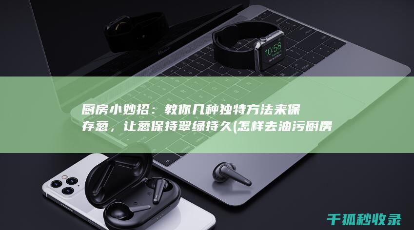 厨房小妙招：教你几种独特方法来保存葱，让葱保持翠绿持久 (怎样去油污 厨房小妙招)