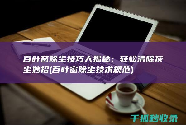 百叶窗除尘技巧大揭秘：轻松清除灰尘妙招 (百叶窗除尘技术规范)