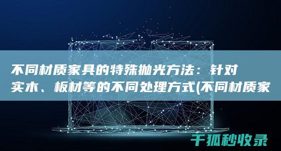 不同材质家具的特殊抛光方法：针对实木、板材等的不同处理方式 (不同材质家具保养)