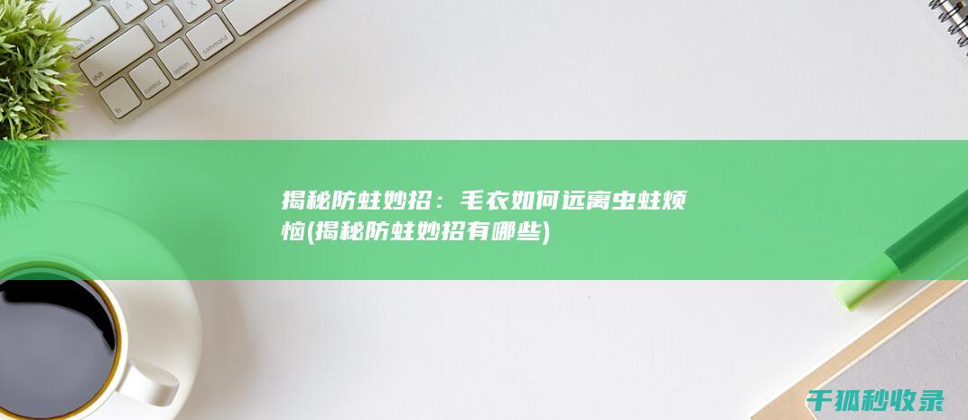 揭秘防蛀妙招：毛衣如何远离虫蛀烦恼 (揭秘防蛀妙招有哪些)