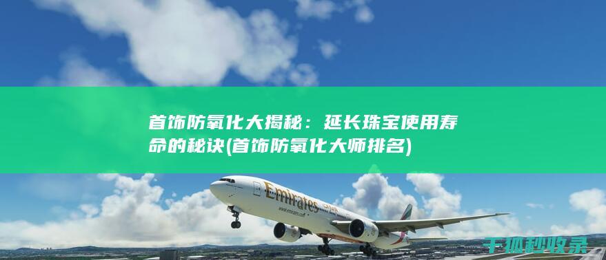 首饰防氧化大揭秘：延长珠宝使用寿命的秘诀 (首饰防氧化大师排名)