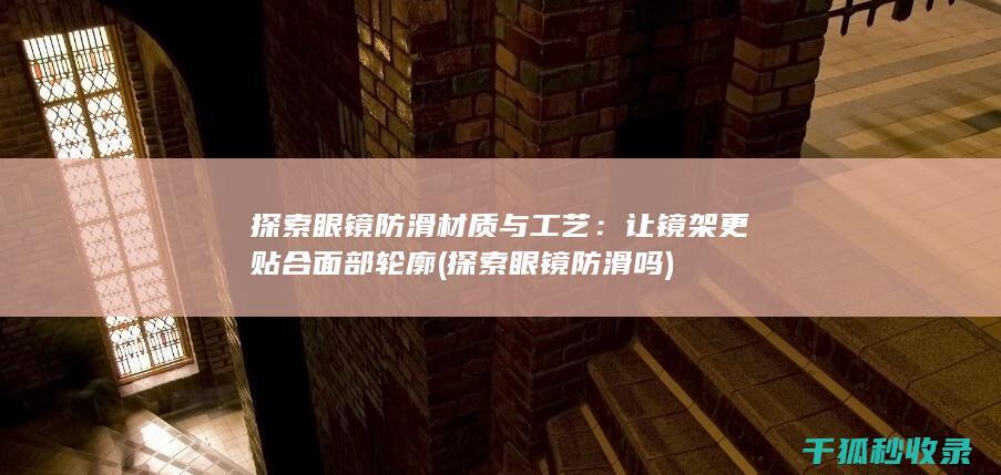 探索眼镜防滑材质与工艺：让镜架更贴合面部轮廓 (探索眼镜防滑吗)
