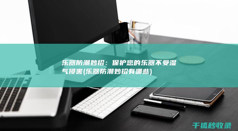乐器防潮妙招：保护您的乐器不受湿气侵害 (乐器防潮妙招有哪些)