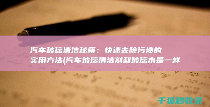 汽车玻璃清洁秘籍：快速去除污渍的实用方法 (汽车玻璃清洁剂和玻璃水是一样吗)