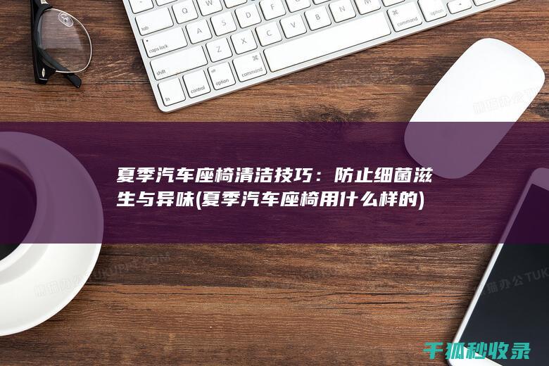 夏季汽车座椅清洁技巧：防止细菌滋生与异味 (夏季汽车座椅用什么样的)