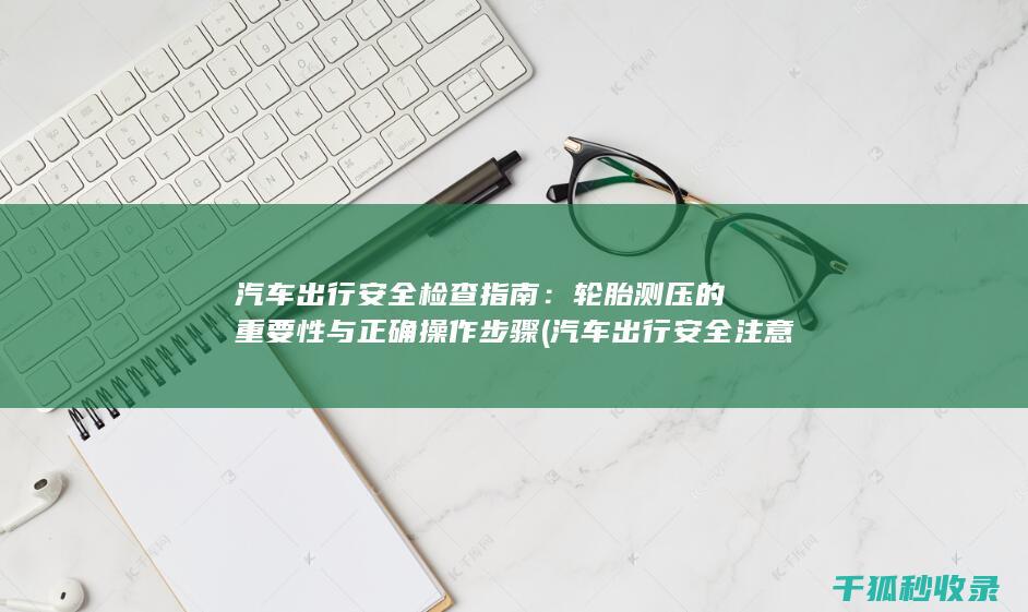 汽车出行安全检查指南：轮胎测压的重要性与正确操作步骤 (汽车出行安全注意事项)