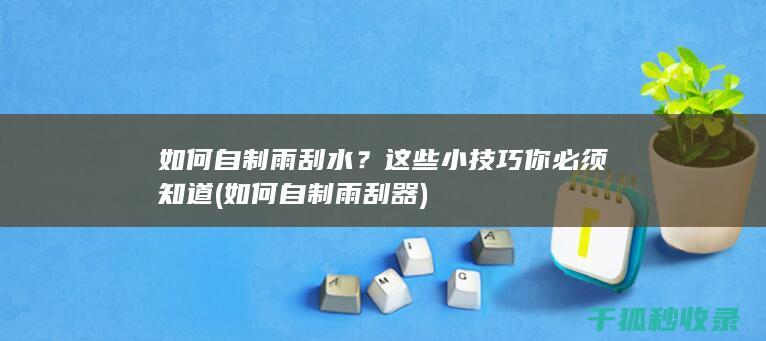 如何自制雨刮水？这些小技巧你必须知道 (如何自制雨刮器)